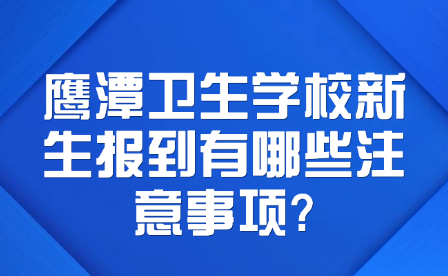 鹰潭卫生学校新生报到有哪些注意事项?