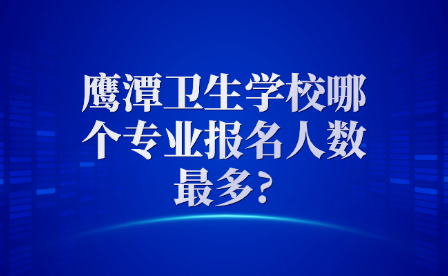 鹰潭卫生学校哪个专业报名人数最多?