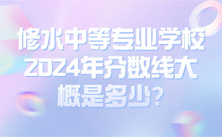 修水中等专业学校2024年分数线大概是多少?