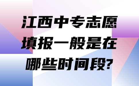 江西中专志愿填报一般是在哪些时间段?