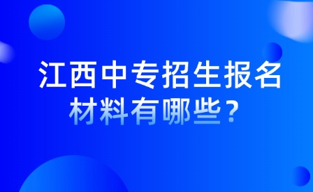 江西中专招生报名材料有哪些？