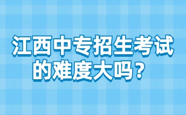 江西中专招生考试的难度大吗？