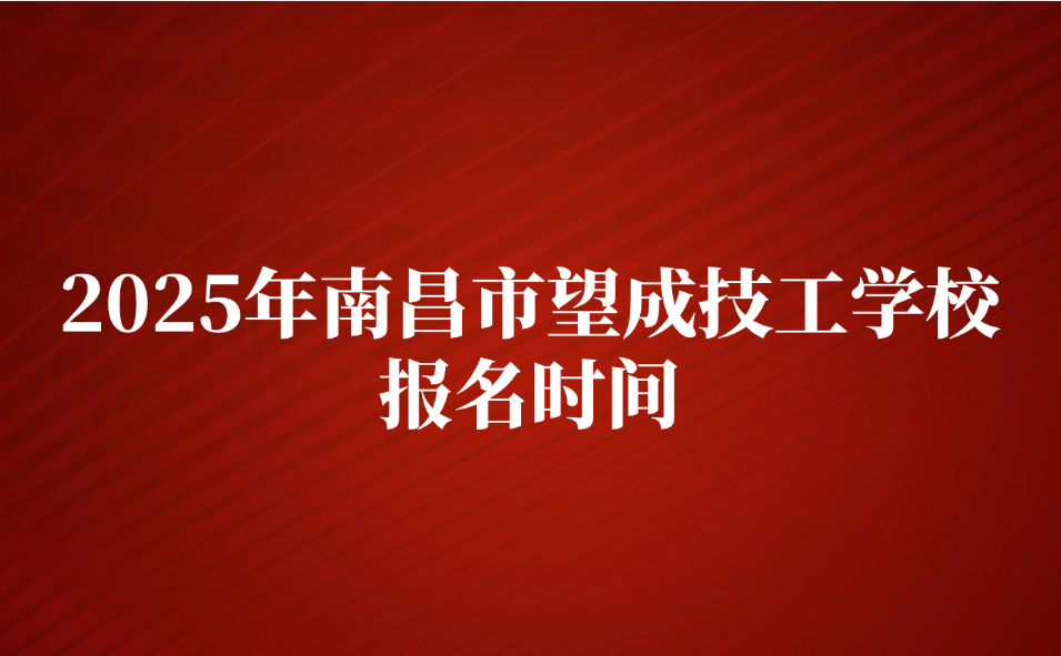 2025年南昌市望成技工学校报名时间