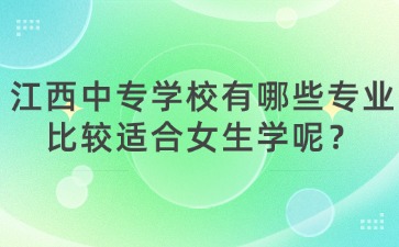 江西中专学校有哪些专业比较适合女生学呢？