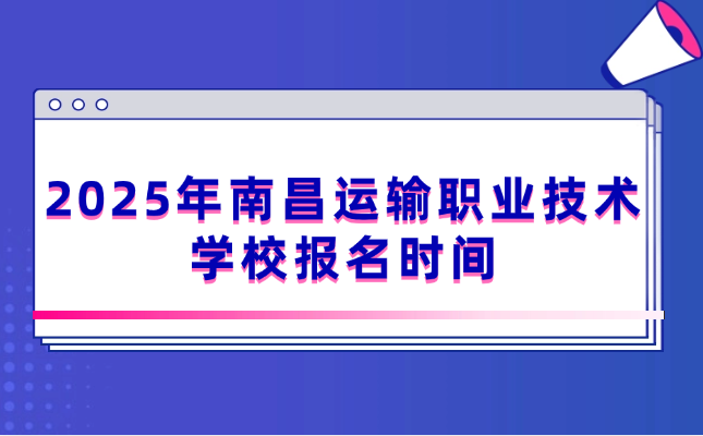 2025年南昌运输职业技术学校报名时间