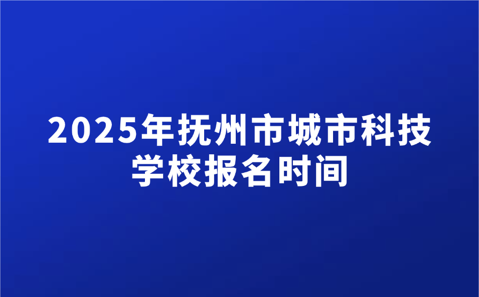 抚州市城市科技学校报名时间