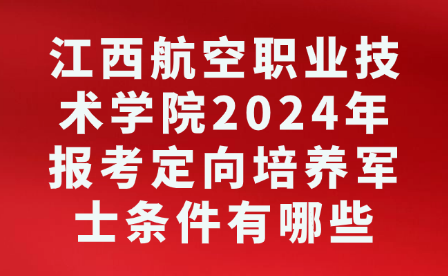 江西航空职业技术学院2024年报考定向培养军士条件有哪些