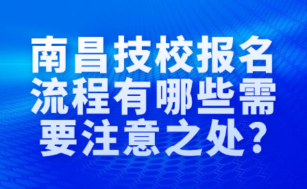 南昌技校报名流程有哪些需要注意之处?