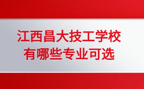 江西昌大技工学校有哪些专业可选？