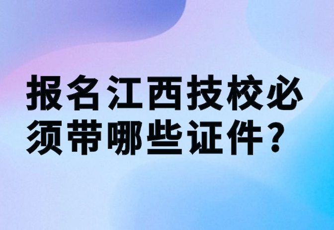 报名江西技校必须带哪些证件?