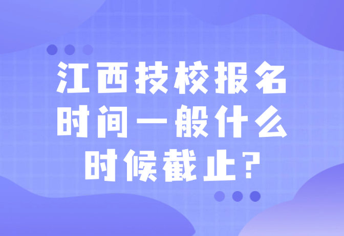 江西技校报名时间一般什么时候截止?