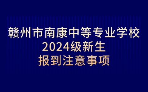 赣州市南康中等专业学校2024级新生报到注意事项