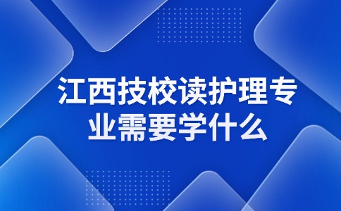 江西技校读护理专业需要学什么？