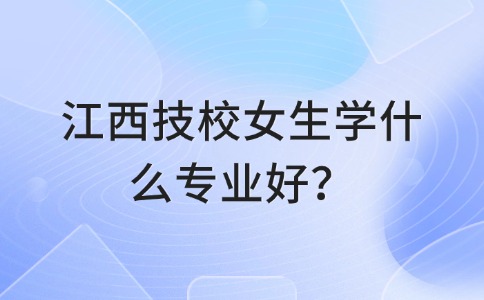 江西技校女生学什么专业好？