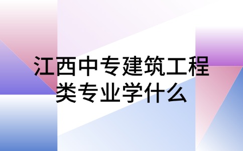 江西中专建筑工程类专业学什么