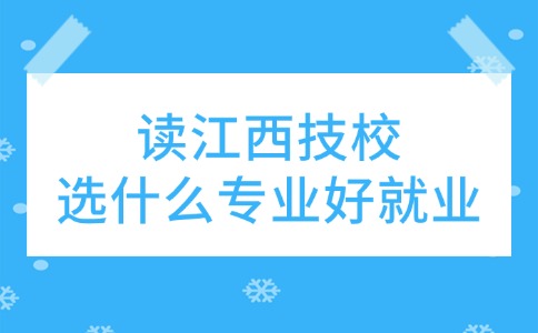 读江西技校，选什么专业好就业