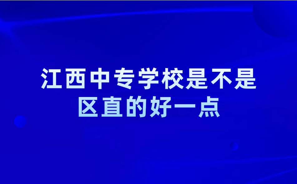 江西中专学校是不是区直的好一点