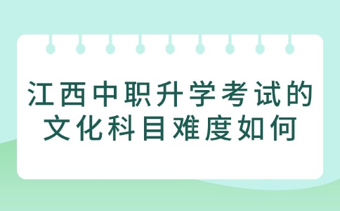 江西中职升学考试的文化科目难度如何