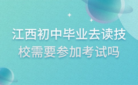 江西初中毕业去读技校需要参加考试吗