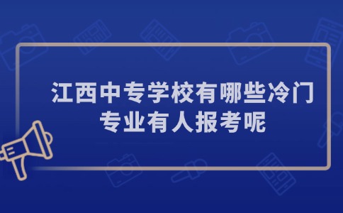 江西中专学校有哪些冷门专业有人报考呢