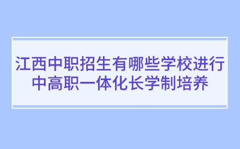 江西中职招生有哪些学校进行中高职一体化长学制培养