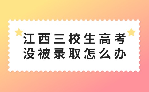 江西三校生高考没被录取怎么办