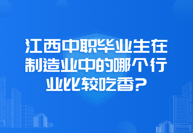 江西中职毕业生在制造业中的哪个行业比较吃香?