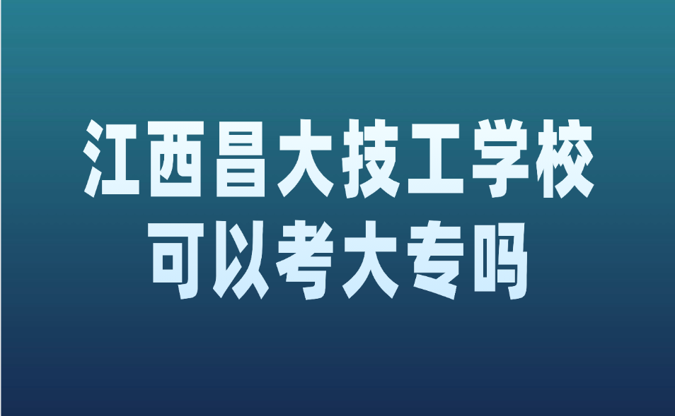 江西昌大技工学校可以考大专吗