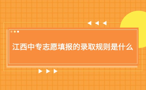 江西中专志愿填报的录取规则是什么