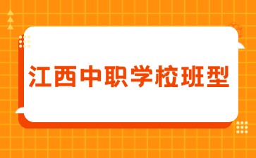 江西中职学校班型有哪些？有哪些特点？