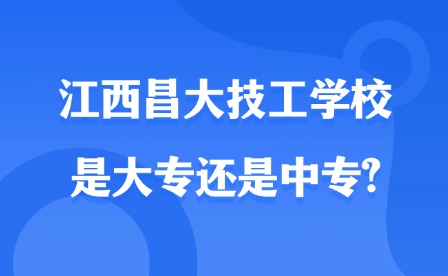 2025年江西昌大技工学校是大专还是中专?