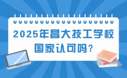 2025年昌大技工学校国家认可吗?