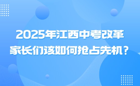 2025年江西中考改革，家长们该如何抢占先机?