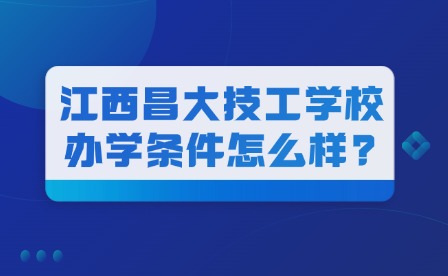 2025年江西昌大技工学校办学条件怎么样?