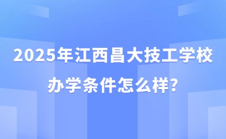 2025年江西昌大技工学校办学条件怎么样?