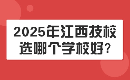 2025年江西技校选哪个学校好?