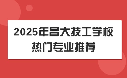 2025年昌大技工学校热门专业推荐