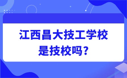 2025年江西昌大技工学校是技校吗?