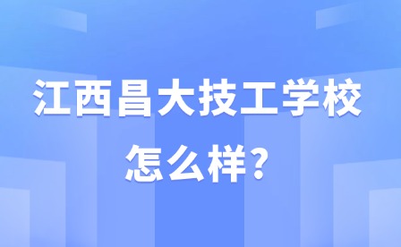 2025年江西昌大技工学校怎么样?