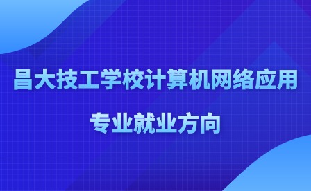 2025年昌大技工学校计算机网络应用专业就业方向