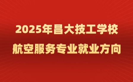 2025年昌大技工学校航空服务专业就业方向