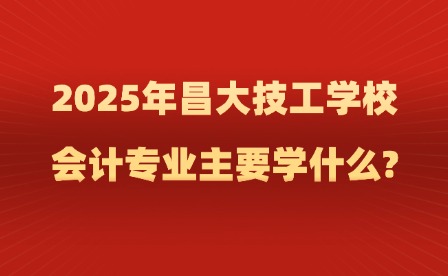 2025年昌大技工学校会计专业主要学什么?