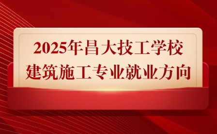 2025年昌大技工学校建筑施工专业就业方向